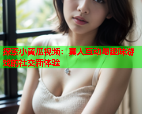 探索小黄瓜视频：真人互动与趣味游戏的社交新体验