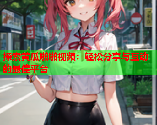 探索黄瓜啪啪视频：轻松分享与互动的最佳平台
