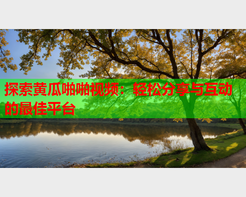 探索黄瓜啪啪视频：轻松分享与互动的最佳平台