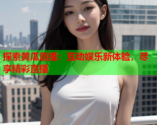 探索黄瓜直播：互动娱乐新体验，尽享精彩直播
