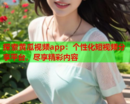 探索黄瓜视频app：个性化短视频分享平台，尽享精彩内容