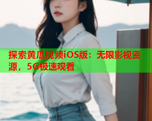 探索黄瓜视频iOS版：无限影视资源，5G极速观看