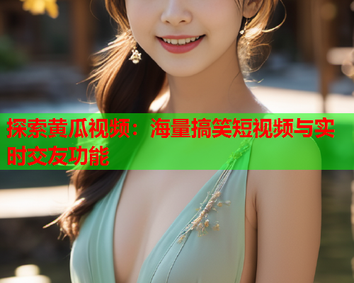 探索黄瓜视频：海量搞笑短视频与实时交友功能