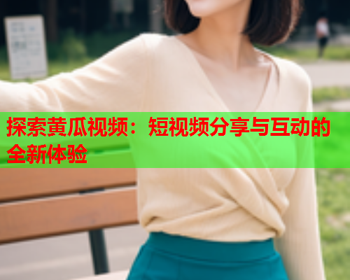 探索黄瓜视频：短视频分享与互动的全新体验