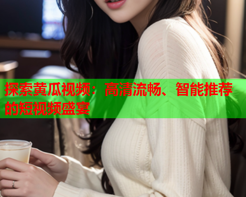 探索黄瓜视频：高清流畅、智能推荐的短视频盛宴