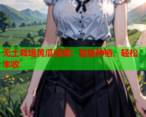 无土栽培黄瓜视频：智能种植，轻松丰收