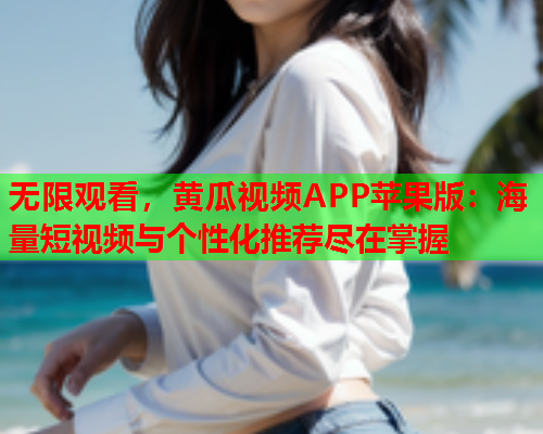 无限观看，黄瓜视频APP苹果版：海量短视频与个性化推荐尽在掌握