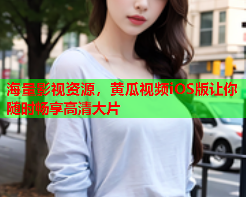 海量影视资源，黄瓜视频iOS版让你随时畅享高清大片