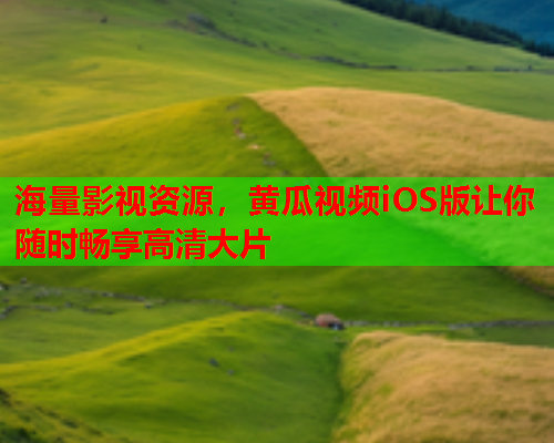 海量影视资源，黄瓜视频iOS版让你随时畅享高清大片