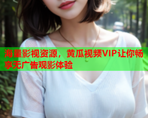 海量影视资源,黄瓜视频VIP让你畅享无广告观影体验 海量影视资源,黄瓜视频VIP让你畅享无广告观影体验