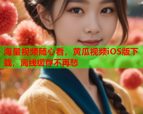 海量视频随心看，黄瓜视频iOS版下载，离线缓存不再愁