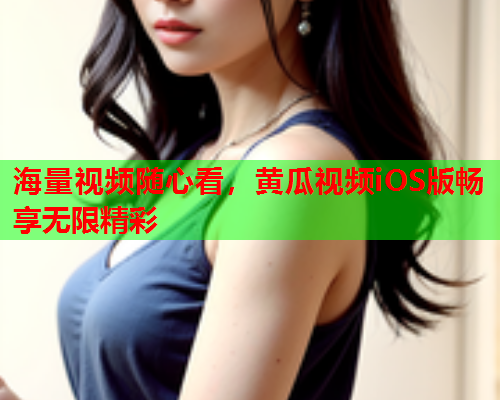 海量视频随心看，黄瓜视频iOS版畅享无限精彩