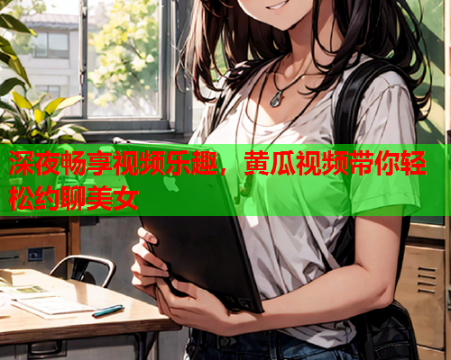 深夜畅享视频乐趣，黄瓜视频带你轻松约聊美女