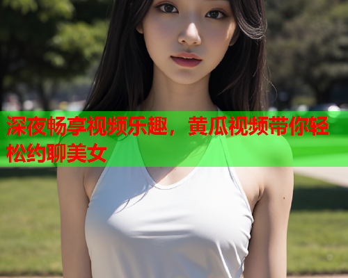 深夜畅享视频乐趣，黄瓜视频带你轻松约聊美女