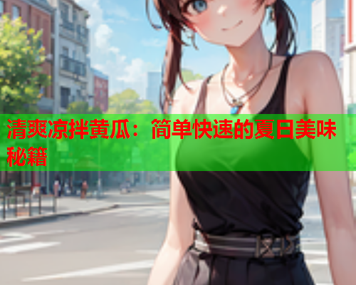 清爽凉拌黄瓜：简单快速的夏日美味秘籍