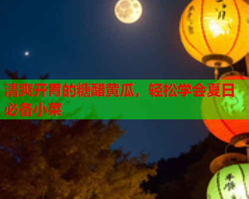 清爽开胃的糖醋黄瓜，轻松学会夏日必备小菜