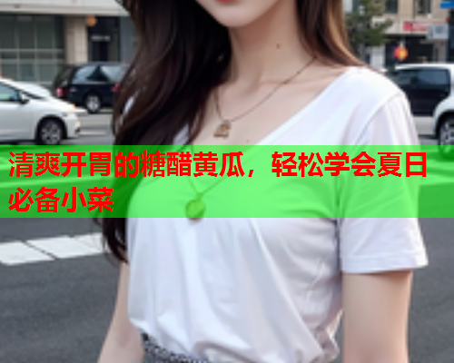 清爽开胃的糖醋黄瓜，轻松学会夏日必备小菜