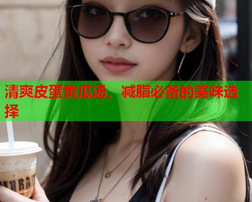 清爽皮蛋黄瓜汤，减脂必备的美味选择