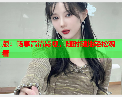 版：畅享高清影视，随时随地轻松观看