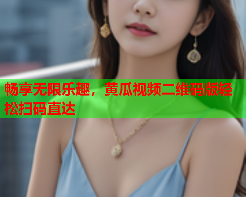 畅享无限乐趣，黄瓜视频二维码版轻松扫码直达
