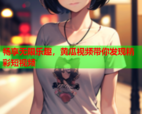 畅享无限乐趣，黄瓜视频带你发现精彩短视频