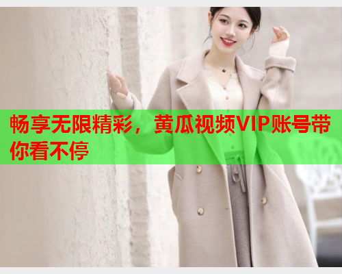 畅享无限精彩，黄瓜视频VIP账号带你看不停
