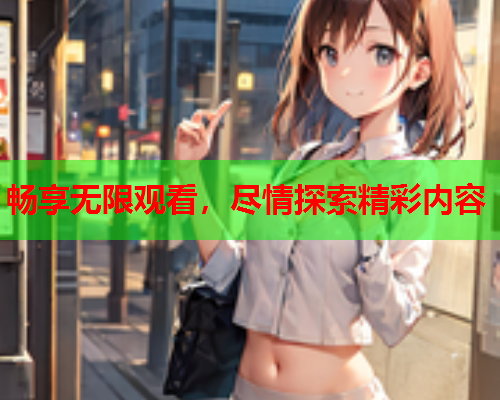 畅享无限观看，尽情探索精彩内容
