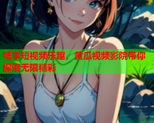 畅享短视频乐趣，黄瓜视频影院带你探索无限精彩