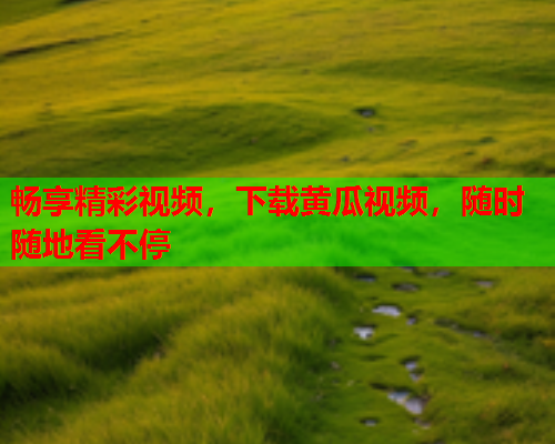 畅享精彩视频，下载黄瓜视频，随时随地看不停