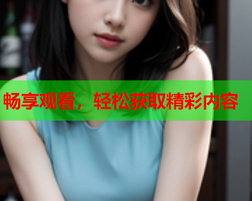 畅享观看，轻松获取精彩内容