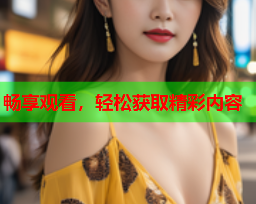 畅享观看，轻松获取精彩内容
