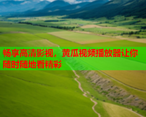 畅享高清影视，黄瓜视频播放器让你随时随地看精彩