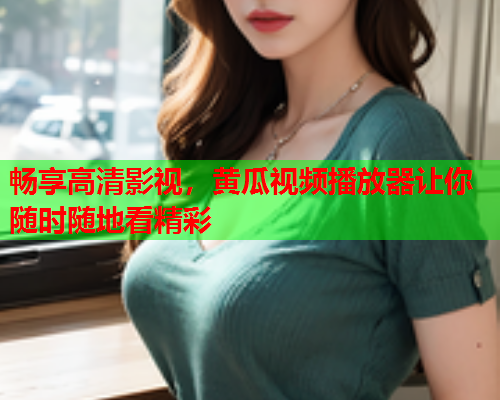 畅享高清影视，黄瓜视频播放器让你随时随地看精彩