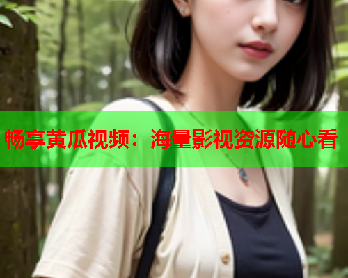 畅享黄瓜视频：海量影视资源随心看