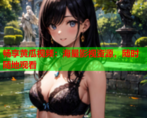 畅享黄瓜视频：海量影视资源，随时随地观看
