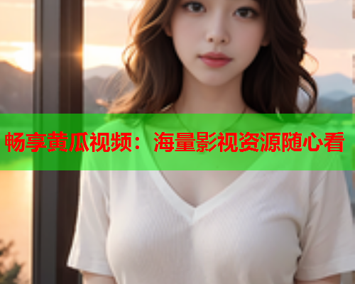 畅享黄瓜视频：海量影视资源随心看