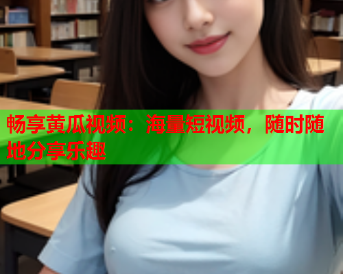 畅享黄瓜视频：海量短视频，随时随地分享乐趣