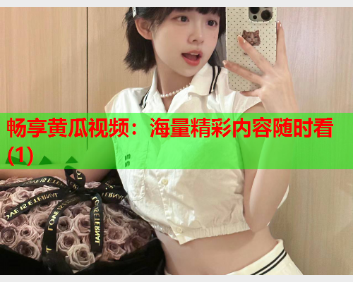 畅享黄瓜视频：海量精彩内容随时看(1)
