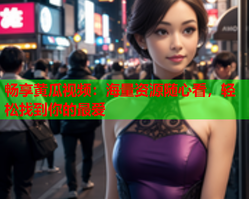 畅享黄瓜视频：海量资源随心看，轻松找到你的最爱