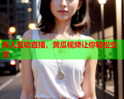 真人互动直播，黄瓜视频让你轻松交友