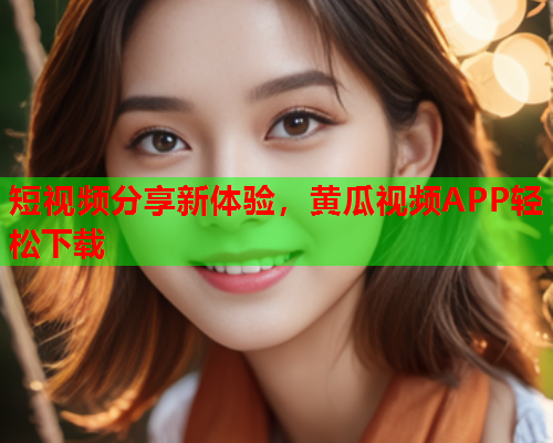 短视频分享新体验，黄瓜视频APP轻松下载