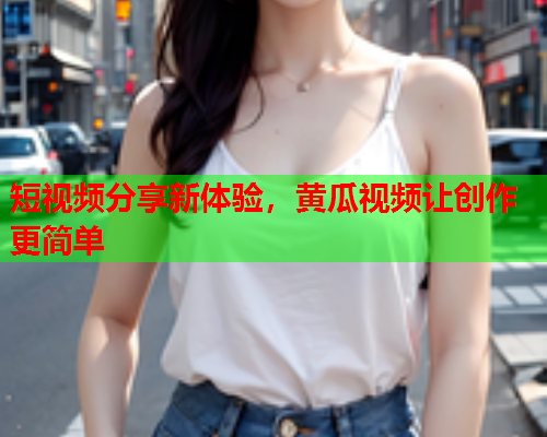 短视频分享新体验，黄瓜视频让创作更简单