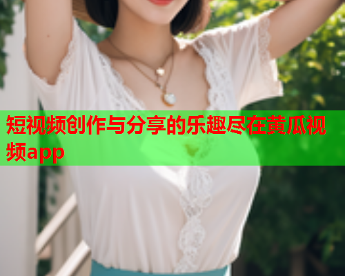 短视频创作与分享的乐趣尽在黄瓜视频app