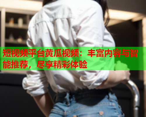 短视频平台黄瓜视频：丰富内容与智能推荐，尽享精彩体验