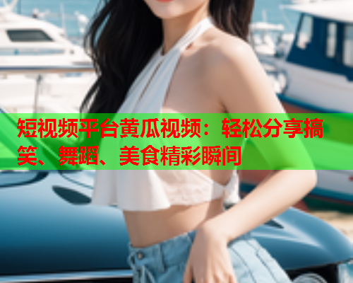 短视频平台黄瓜视频：轻松分享搞笑、舞蹈、美食精彩瞬间