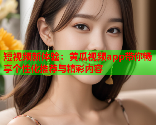 短视频新体验：黄瓜视频app带你畅享个性化推荐与精彩内容