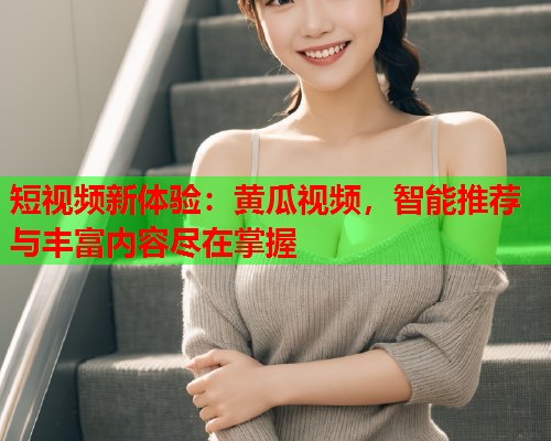 短视频新体验：黄瓜视频，智能推荐与丰富内容尽在掌握