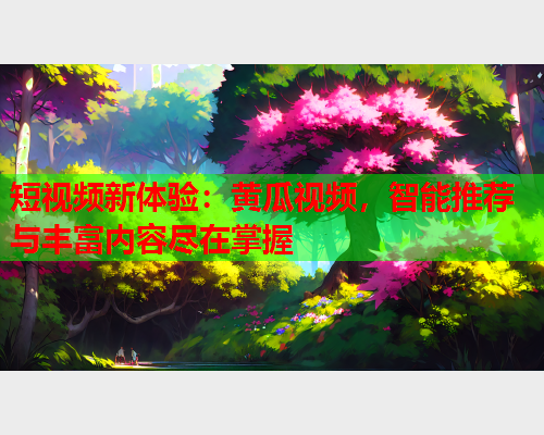 短视频新体验：黄瓜视频，智能推荐与丰富内容尽在掌握