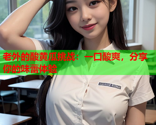 老外的酸黄瓜挑战：一口酸爽，分享你的味蕾体验