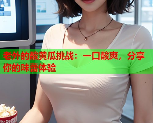 老外的酸黄瓜挑战：一口酸爽，分享你的味蕾体验